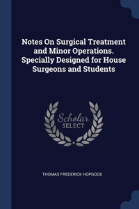 Notes On Surgical Treatment and Minor Operations. Specially Designed for House Surgeons and Students