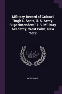 Military Record of Colonel Hugh L. Scott, U. S. Army, Superintendent U. S. Military Academy, West Point, New York