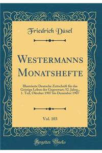 Westermanns Monatshefte, Vol. 103: Illustrierte Deutsche Zeitschrift FÃ¼r Das Geistige Leben Der Gegenwart; 52. Jahrg., 1. Teil, Oktober 1907 Bis Dezember 1907 (Classic Reprint)