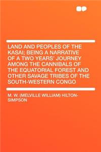 Land and Peoples of the Kasai; Being a Narrative of a Two Years' Journey Among the Cannibals of the Equatorial Forest and Other Savage Tribes of the South-Western Congo