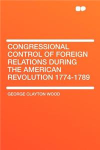 Congressional Control of Foreign Relations During the American Revolution 1774-1789