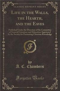 Life in the Walls, the Hearth, and the Eaves: Published Under the Direction of the Committee of General Literature and Education Appointed by the Society for Promoting Christian Knowledge (Classic Reprint)