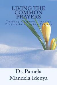 Living the Common Prayers: Turning Basic Catholic Prayers Into Living Prayers