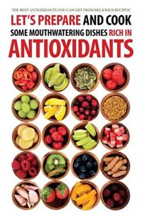 Let's Prepare and Cook Some Mouthwatering Dishes Rich in Antioxidants: The Best Antioxidants You Can Get from Delicious Recipes!