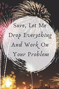 Sure, Let Me Drop Everything and Work On Your Problem.