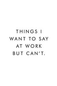 Things I want To Say At Work But Cant.