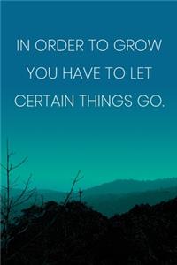 Inspirational Quote Notebook - 'In Order To Grow You Have To Let Certain Things Go.' - Inspirational Journal to Write in