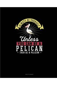 Always Be Yourself Unless You Can Be A Pelican Then Be A Pelican