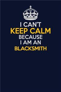 I Can't Keep Calm Because I Am An Blacksmith