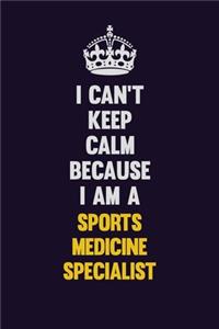 I Can't Keep Calm Because I Am A Sports medicine specialist