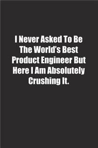 I Never Asked To Be The World's Best Product Engineer But Here I Am Absolutely Crushing It.