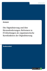 Die Digitalisierung und ihre Herausforderungen. Reformen in IT-Abteilungen als organisatorische Kernfunktion der Digitalisierung