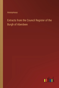 Extracts from the Council Register of the Burgh of Aberdeen