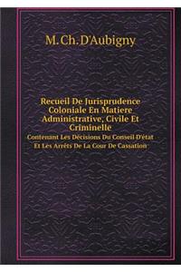 Recueil De Jurisprudence Coloniale En Matiere Administrative, Civile Et Criminelle Contenant Les Décisions Du Conseil D'état Et Les Arrêts De La Cour De Cassation