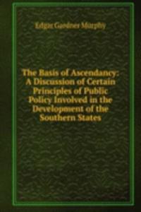 Basis of Ascendancy: A Discussion of Certain Principles of Public Policy Involved in the Development of the Southern States