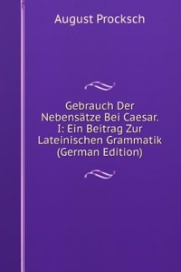 Gebrauch Der Nebensatze Bei Caesar. I: Ein Beitrag Zur Lateinischen Grammatik (German Edition)