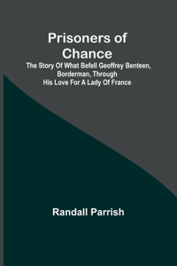 Prisoners of Chance; The Story of What Befell Geoffrey Benteen, Borderman, through His Love for a Lady of France