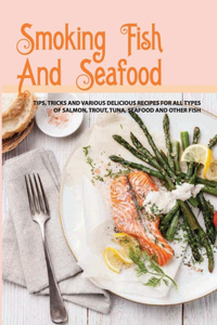 Smoking Fish And Seafood- Tips, Tricks And Various Delicious Recipes For All Types Of Salmon, Trout, Tuna, Seafood And Other Fish