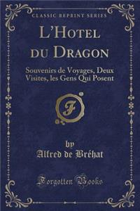 L'Hotel Du Dragon: Souvenirs de Voyages, Deux Visites, Les Gens Qui Posent (Classic Reprint): Souvenirs de Voyages, Deux Visites, Les Gens Qui Posent (Classic Reprint)