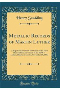 Metallic Records of Martin Luther: A Paper Read at the Celebration of the Four Hundredth Anniversary of the Birth of Luther, Held at Toronto, November 10, 1883 (Classic Reprint)