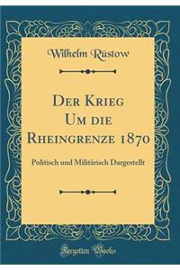 Der Krieg Um die Rheingrenze 1870: Politisch und Militärisch Dargestellt (Classic Reprint)