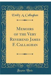 Memoirs of the Very Reverend James F. Callaghan (Classic Reprint)