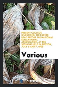 Present College Questions: Six Papers Read before the National Educational Association, at the Sessions Held in Boston, July 6 and 7, 1905