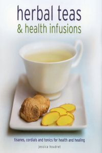 Herbal Teas and Health Infusions: Tisanes, Cordials and Tonics for Health and Healing