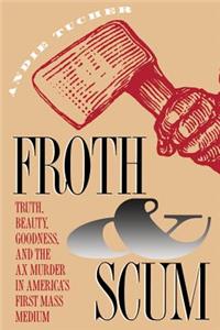 Froth and Scum: Truth, Beauty, Goodness, and the Ax Murder in America's First Mass Medium