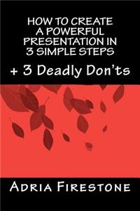 How to Create a Powerful Presentation in 3 Simple Steps: Plus: 3 Deadly Don'ts