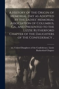 History of the Origin of Memorial Day as Adopted by the Ladies' Memorial Association of Columbus, Ga., and Presented to the Lizzie Rutherford Chapter of the Daughters of the Confederacy ..