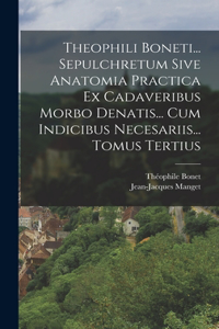 Theophili Boneti... Sepulchretum Sive Anatomia Practica Ex Cadaveribus Morbo Denatis... Cum Indicibus Necesariis... Tomus Tertius