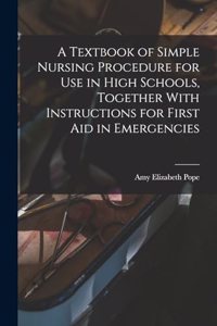 A Textbook of Simple Nursing Procedure for use in High Schools, Together With Instructions for First aid in Emergencies