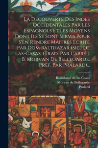 Découverte Des Indes Occidentales Par Les Espagnols Et Les Moyens Dont Ils Se Sont Servis Pour S'en Rendre Maitres Écrite Par Dom Balthazar (sic) De Las-casas, (trad. Par L'abbé J. B. Morvan De Bellegarde, Préf. Par Pralard)...