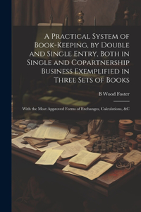 Practical System of Book-Keeping, by Double and Single Entry, Both in Single and Copartnership Business Exemplified in Three Sets of Books