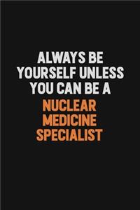 Always Be Yourself Unless You Can Be A Nuclear medicine specialist