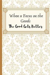 When u Focus on the Goods. The Goods Get Better.