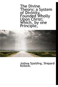 The Divine Theory; A System of Divinity, Founded Wholly Upon Christ; Which, by One Principle,