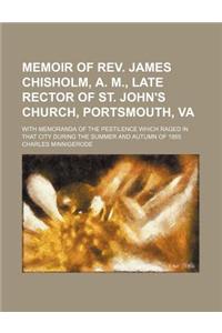 Memoir of REV. James Chisholm, A. M., Late Rector of St. John's Church, Portsmouth, Va; With Memoranda of the Pestilence Which Raged in That City During the Summer and Autumn of 1855