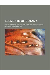 Elements of Botany; Or, Outlines of the Natural History of Vegetables. Illustrated by Thirty Plates