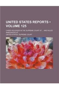 United States Reports (Volume 125); Cases Adjudged in the Supreme Court at and Rules Announced at