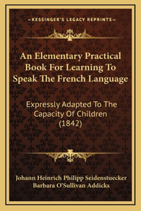 An Elementary Practical Book for Learning to Speak the French Language