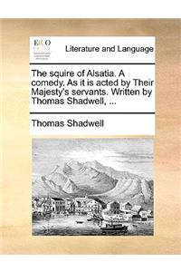 Squire of Alsatia. a Comedy. as It Is Acted by Their Majesty's Servants. Written by Thomas Shadwell, ...