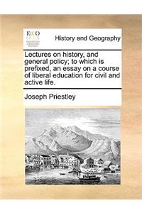 Lectures on History, and General Policy; To Which Is Prefixed, an Essay on a Course of Liberal Education for Civil and Active Life.