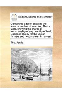 Containing, a table, shewing the area, or content of any cant, Also, a table, shewing the charge of workmanship of any quantity of land, Designed chiefly for the use of farmers and husbandmen in harvest
