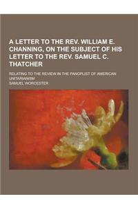 A Letter to the REV. William E. Channing, on the Subject of His Letter to the REV. Samuel C. Thatcher; Relating to the Review in the Panoplist of Am