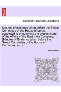 Minutes of evidence taken before the Select Committee of the House of Lords, appointed to enquire into the present state of the Affairs of the East India Company, (Minutes of Evidence taken before the Select Committee of the House of Commons, etc.)
