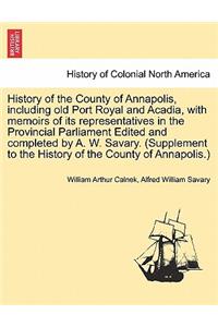 History of the County of Annapolis, Including Old Port Royal and Acadia, with Memoirs of Its Representatives in the Provincial Parliament Edited and Completed by A. W. Savary. (Supplement to the History of the County of Annapolis.)