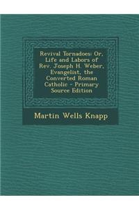 Revival Tornadoes: Or, Life and Labors of REV. Joseph H. Weber, Evangelist, the Converted Roman Catholic