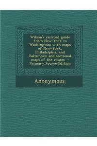 Wilson's Railroad Guide from New-York to Washington; With Maps of New-York, Philadelphia, and Baltimore; And Sectional Maps of the Routes - Primary Source Edition